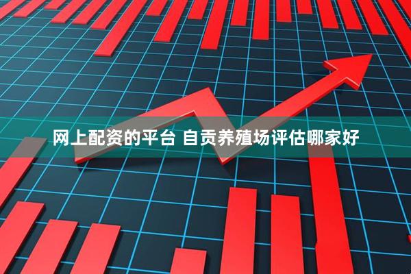 网上配资的平台 自贡养殖场评估哪家好