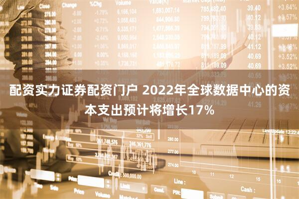 配资实力证券配资门户 2022年全球数据中心的资本支出预计将增长17%