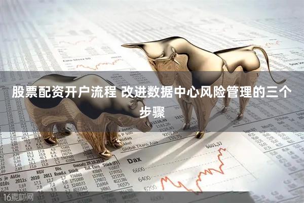 股票配资开户流程 改进数据中心风险管理的三个步骤