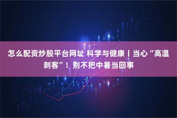 怎么配资炒股平台网址 科学与健康丨当心“高温刺客”！别不把中暑当回事