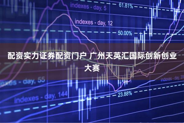 配资实力证券配资门户 广州天英汇国际创新创业大赛
