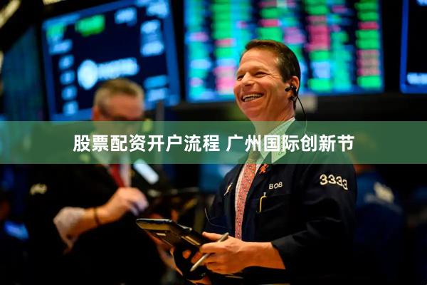股票配资开户流程 广州国际创新节