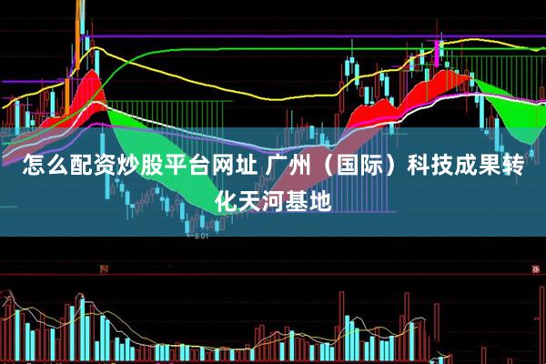 怎么配资炒股平台网址 广州（国际）科技成果转化天河基地