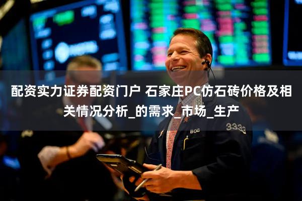 配资实力证券配资门户 石家庄PC仿石砖价格及相关情况分析_的需求_市场_生产