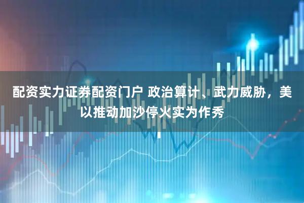配资实力证券配资门户 政治算计、武力威胁，美以推动加沙停火实为作秀