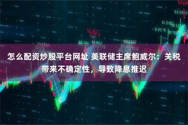怎么配资炒股平台网址 美联储主席鲍威尔：关税带来不确定性，导致降息推迟