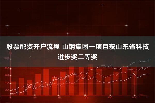 股票配资开户流程 山钢集团一项目获山东省科技进步奖二等奖