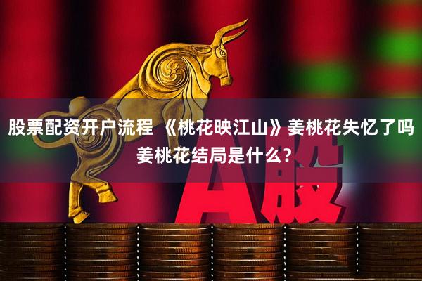 股票配资开户流程 《桃花映江山》姜桃花失忆了吗 姜桃花结局是什么？