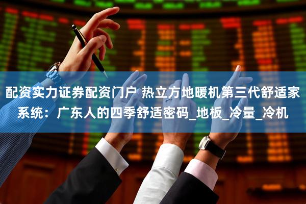 配资实力证券配资门户 热立方地暖机第三代舒适家系统：广东人的四季舒适密码_地板_冷量_冷机