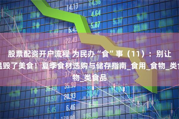股票配资开户流程 为民办“食”事（11）：别让高温毁了美食！夏季食材选购与储存指南_食用_食物_类食品
