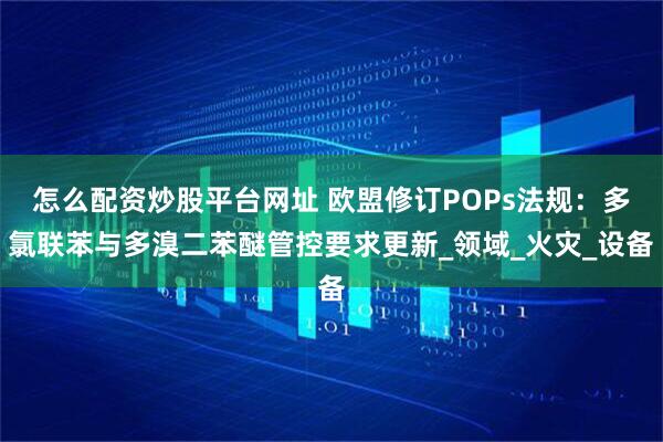 怎么配资炒股平台网址 欧盟修订POPs法规：多氯联苯与多溴二苯醚管控要求更新_领域_火灾_设备