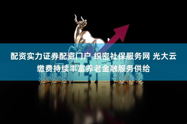 配资实力证券配资门户 织密社保服务网 光大云缴费持续丰富养老金融服务供给