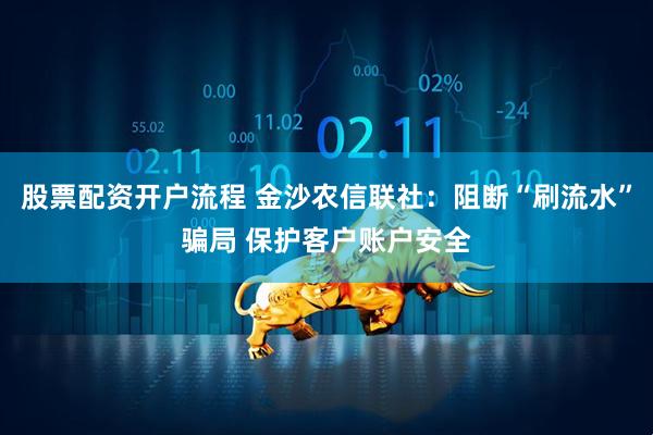 股票配资开户流程 金沙农信联社：阻断“刷流水”骗局 保护客户账户安全