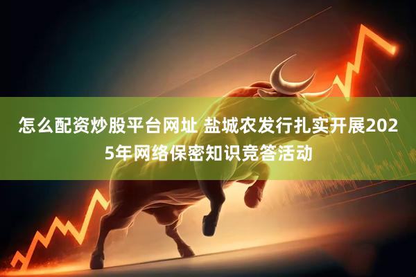 怎么配资炒股平台网址 盐城农发行扎实开展2025年网络保密知识竞答活动