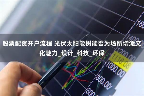 股票配资开户流程 光伏太阳能树能否为场所增添文化魅力_设计_科技_环保