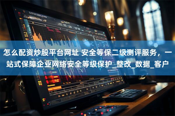 怎么配资炒股平台网址 安全等保二级测评服务，一站式保障企业网络安全等级保护_整改_数据_客户