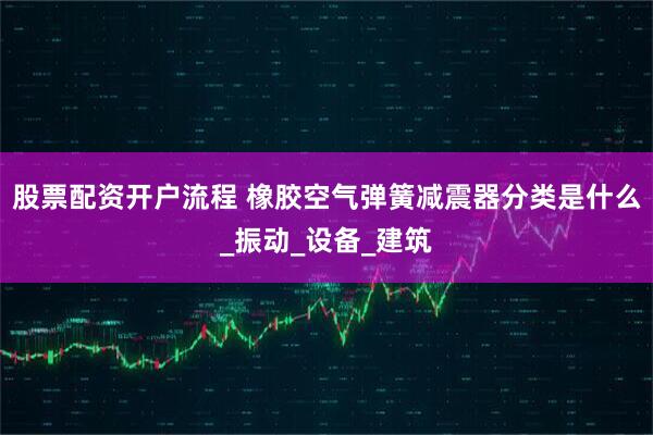 股票配资开户流程 橡胶空气弹簧减震器分类是什么_振动_设备_建筑