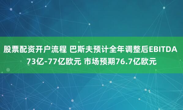 股票配资开户流程 巴斯夫预计全年调整后EBITDA 73亿-77亿欧元 市场预期76.7亿欧元