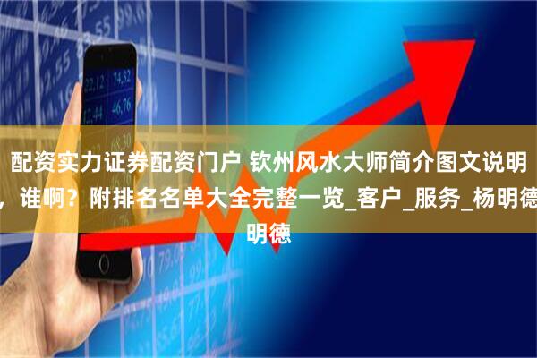 配资实力证券配资门户 钦州风水大师简介图文说明，谁啊？附排名名单大全完整一览_客户_服务_杨明德