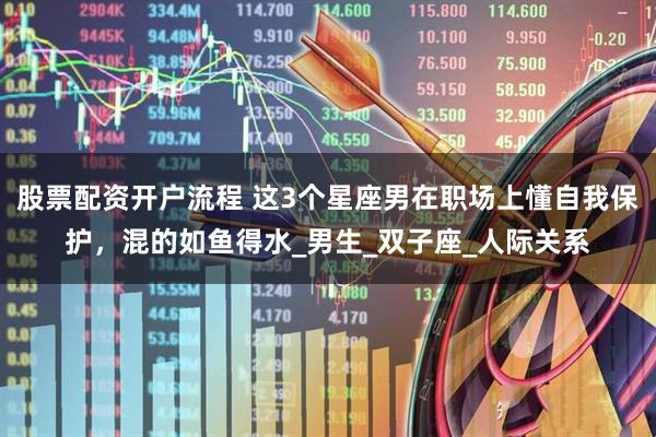 股票配资开户流程 这3个星座男在职场上懂自我保护，混的如鱼得水_男生_双子座_人际关系