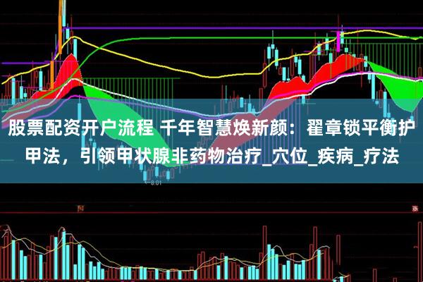 股票配资开户流程 千年智慧焕新颜：翟章锁平衡护甲法，引领甲状腺非药物治疗_穴位_疾病_疗法