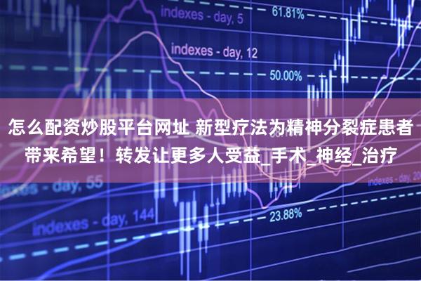 怎么配资炒股平台网址 新型疗法为精神分裂症患者带来希望！转发让更多人受益_手术_神经_治疗