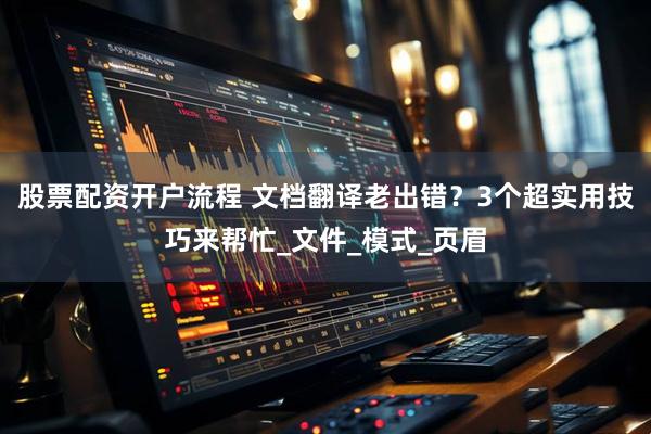 股票配资开户流程 文档翻译老出错？3个超实用技巧来帮忙_文件_模式_页眉