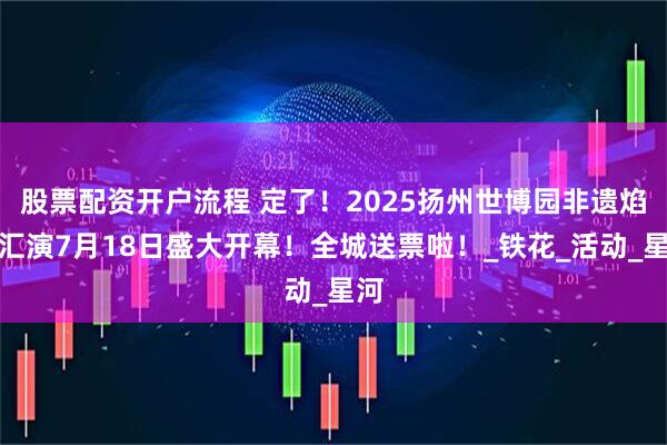 股票配资开户流程 定了！2025扬州世博园非遗焰火汇演7月18日盛大开幕！全城送票啦！_铁花_活动_星河
