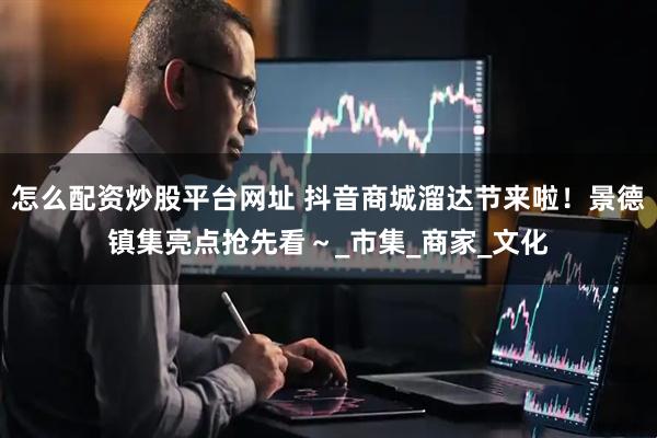 怎么配资炒股平台网址 抖音商城溜达节来啦！景德镇集亮点抢先看～_市集_商家_文化