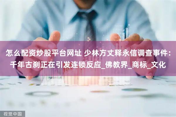 怎么配资炒股平台网址 少林方丈释永信调查事件：千年古刹正在引发连锁反应_佛教界_商标_文化
