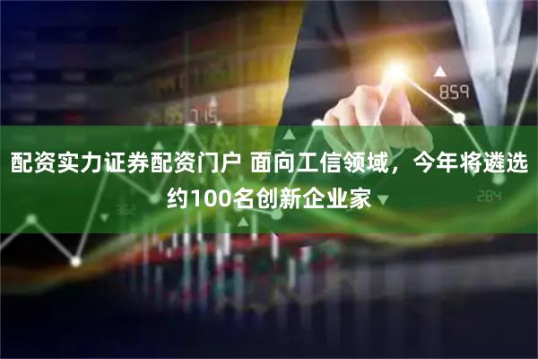 配资实力证券配资门户 面向工信领域，今年将遴选约100名创新企业家