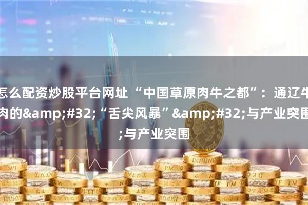怎么配资炒股平台网址 “中国草原肉牛之都”：通辽牛肉的&#32;“舌尖风暴”&#32;与产业突围