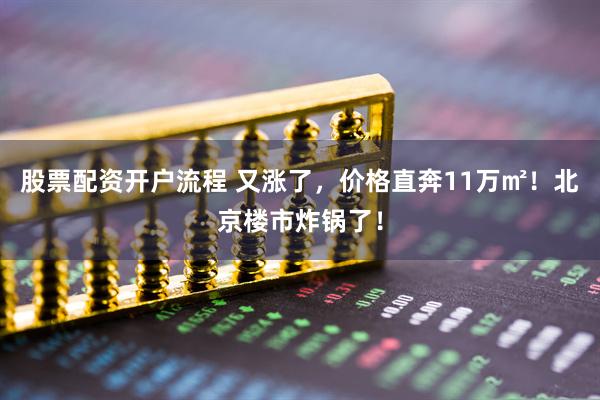 股票配资开户流程 又涨了，价格直奔11万㎡！北京楼市炸锅了！