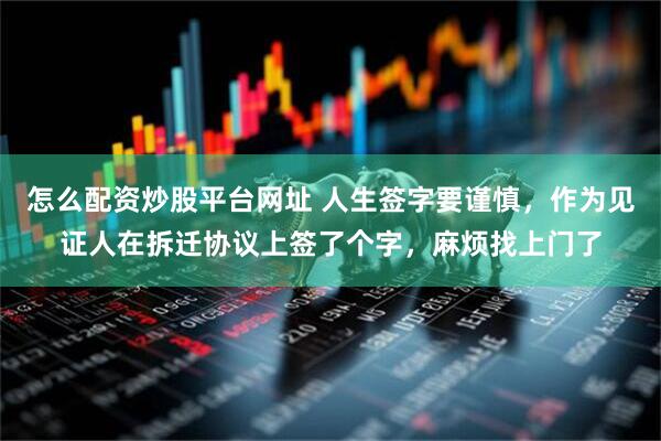怎么配资炒股平台网址 人生签字要谨慎，作为见证人在拆迁协议上签了个字，麻烦找上门了
