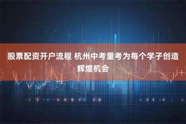 股票配资开户流程 杭州中考重考为每个学子创造辉煌机会