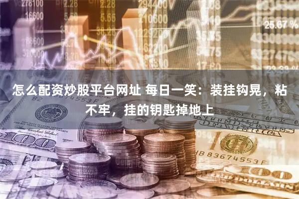 怎么配资炒股平台网址 每日一笑：装挂钩晃，粘不牢，挂的钥匙掉地上