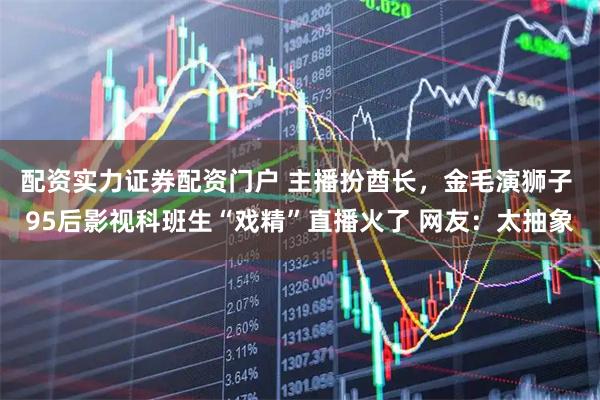 配资实力证券配资门户 主播扮酋长，金毛演狮子 95后影视科班生“戏精”直播火了 网友：太抽象