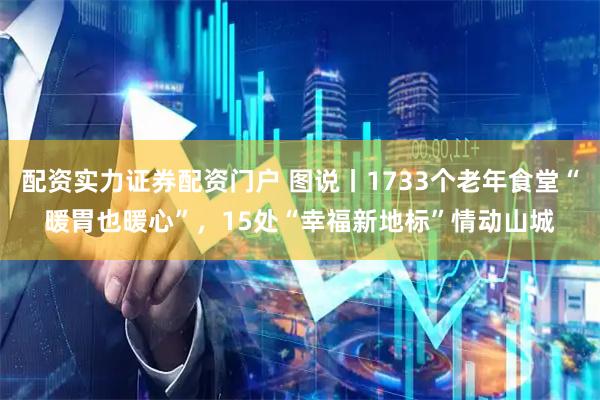 配资实力证券配资门户 图说丨1733个老年食堂“暖胃也暖心”，15处“幸福新地标”情动山城