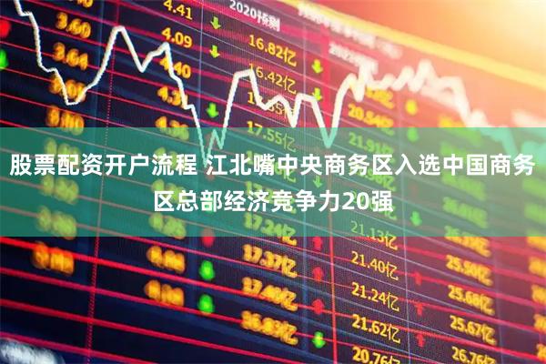 股票配资开户流程 江北嘴中央商务区入选中国商务区总部经济竞争力20强