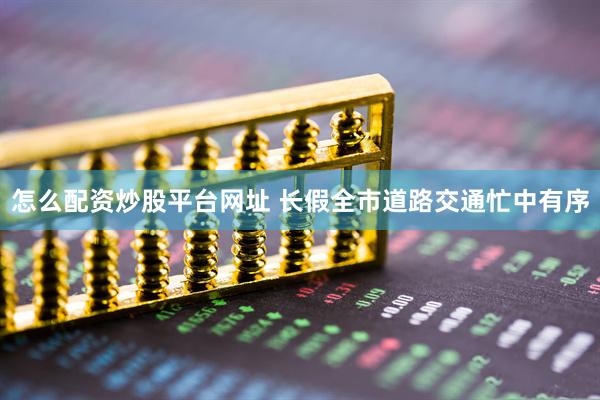 怎么配资炒股平台网址 长假全市道路交通忙中有序