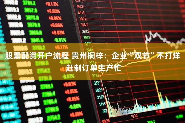 股票配资开户流程 贵州桐梓：企业“双节”不打烊 赶制订单生产忙