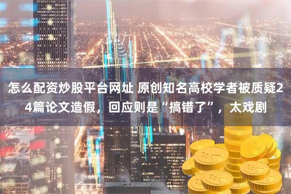 怎么配资炒股平台网址 原创知名高校学者被质疑24篇论文造假,回应则是“搞错了”,太戏剧