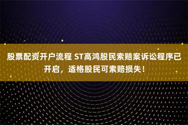 股票配资开户流程 ST高鸿股民索赔案诉讼程序已开启,适格股民可索赔损失!