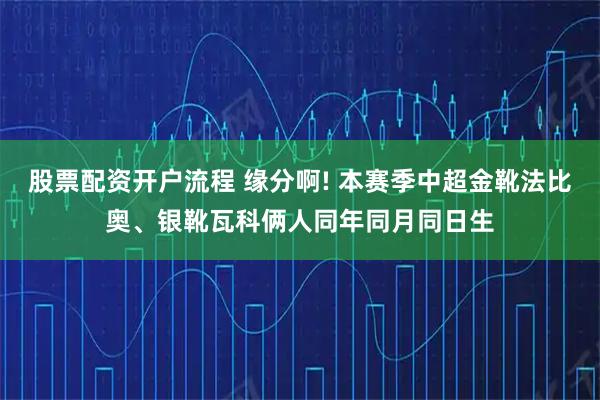 股票配资开户流程 缘分啊! 本赛季中超金靴法比奥、银靴瓦科俩人同年同月同日生