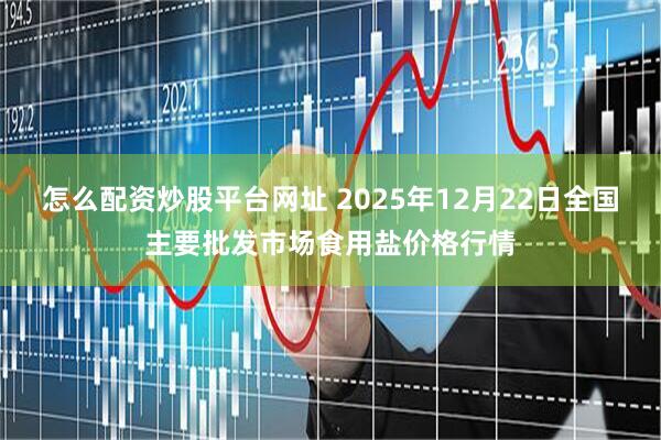 怎么配资炒股平台网址 2025年12月22日全国主要批发市场食用盐价格行情