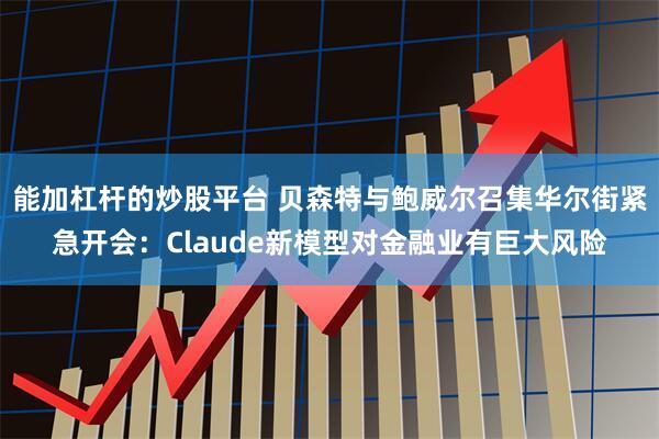 能加杠杆的炒股平台 贝森特与鲍威尔召集华尔街紧急开会:Claude新模型对金融业有巨大风险