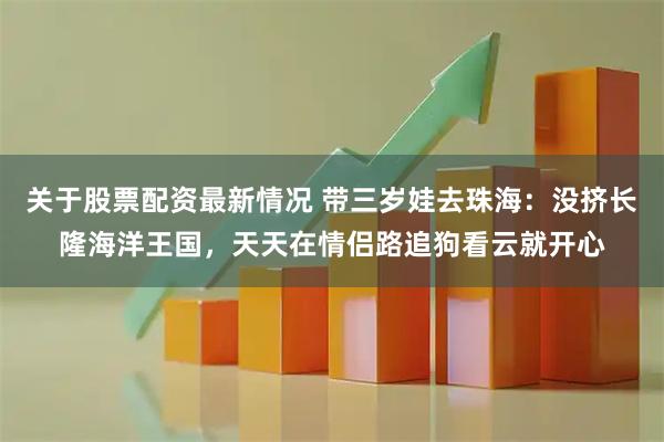 关于股票配资最新情况 带三岁娃去珠海：没挤长隆海洋王国，天天在情侣路追狗看云就开心