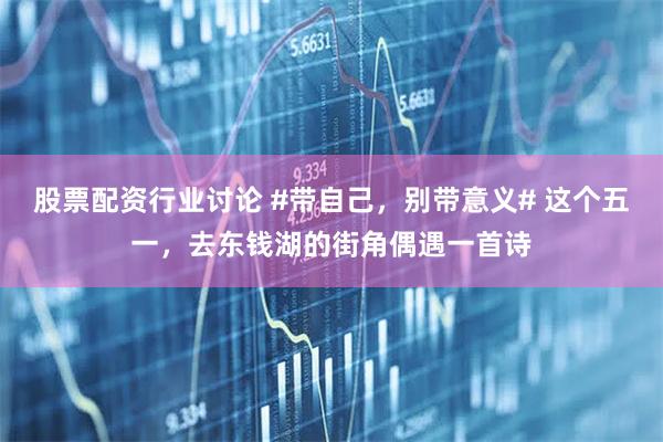 股票配资行业讨论 #带自己，别带意义# 这个五一，去东钱湖的街角偶遇一首诗