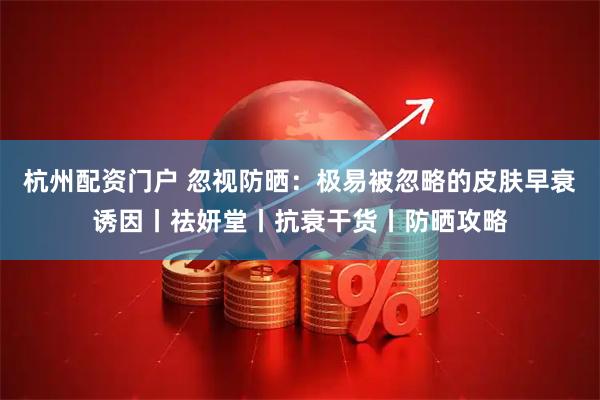 杭州配资门户 忽视防晒：极易被忽略的皮肤早衰诱因丨祛妍堂丨抗衰干货丨防晒攻略