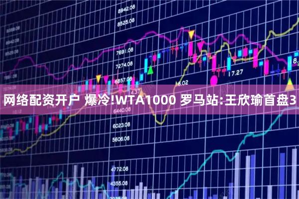 网络配资开户 爆冷!WTA1000 罗马站:王欣瑜首盘3